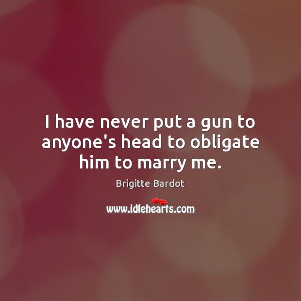 I have never put a gun to anyone’s head to obligate him to marry me. Brigitte Bardot Picture Quote