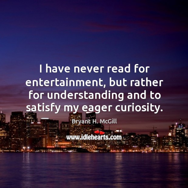 I have never read for entertainment, but rather for understanding and to satisfy my eager curiosity. Bryant H. McGill Picture Quote