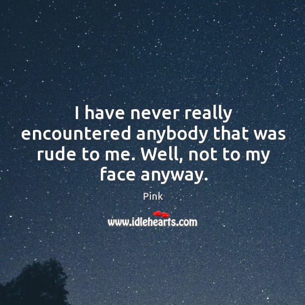 I have never really encountered anybody that was rude to me. Well, not to my face anyway. Pink Picture Quote