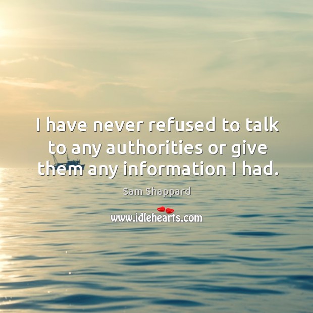 I have never refused to talk to any authorities or give them any information I had. Sam Shappard Picture Quote