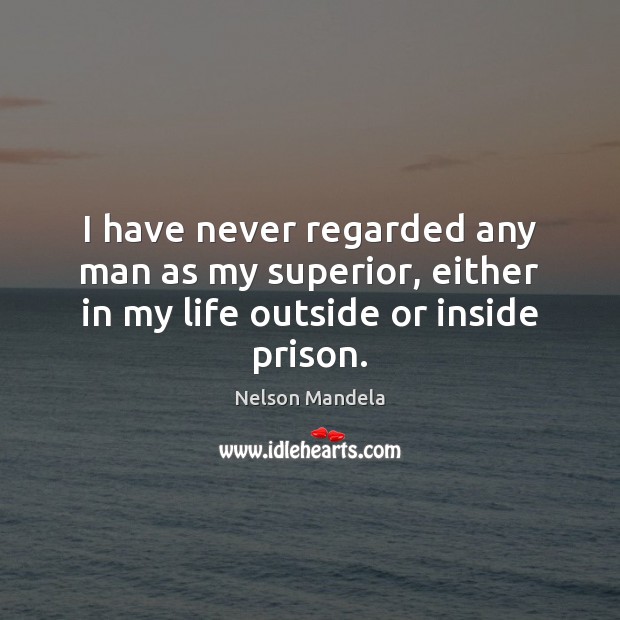 I have never regarded any man as my superior, either in my life outside or inside prison. Nelson Mandela Picture Quote
