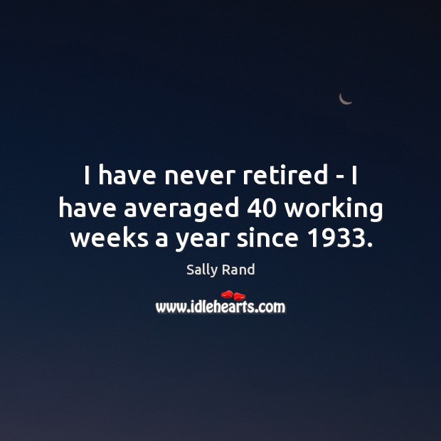 I have never retired – I have averaged 40 working weeks a year since 1933. Sally Rand Picture Quote