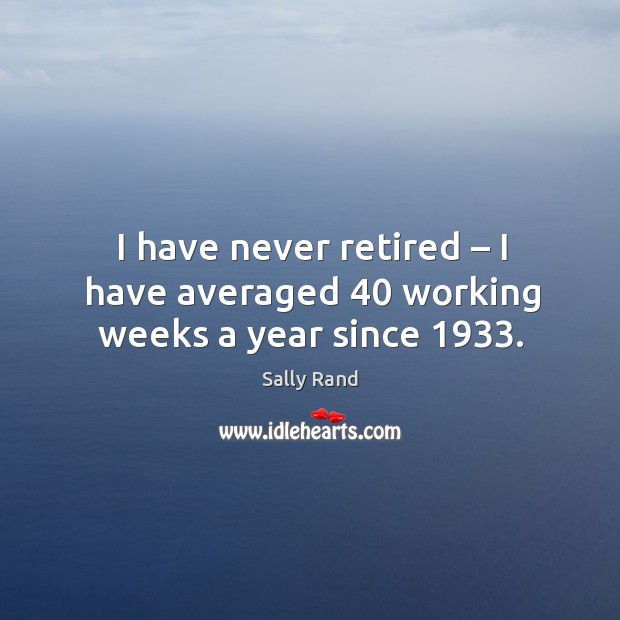 I have never retired – I have averaged 40 working weeks a year since 1933. Sally Rand Picture Quote