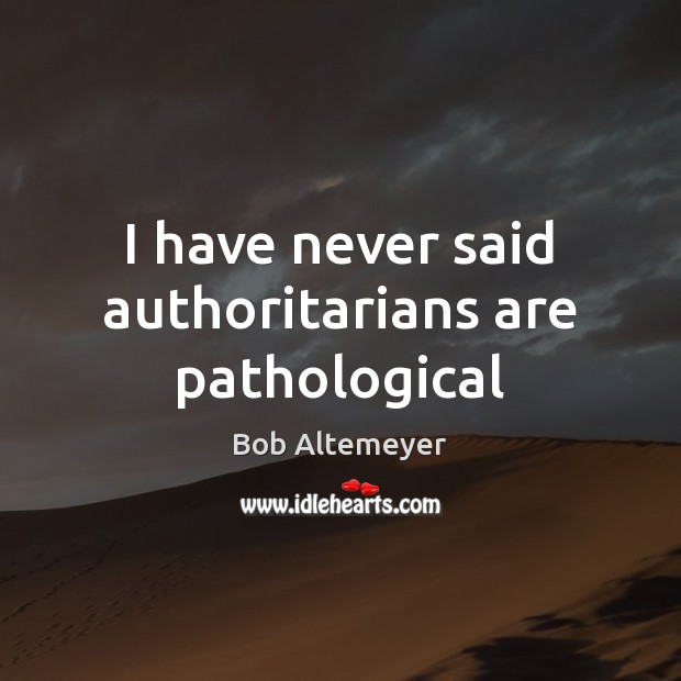 I have never said authoritarians are pathological Image