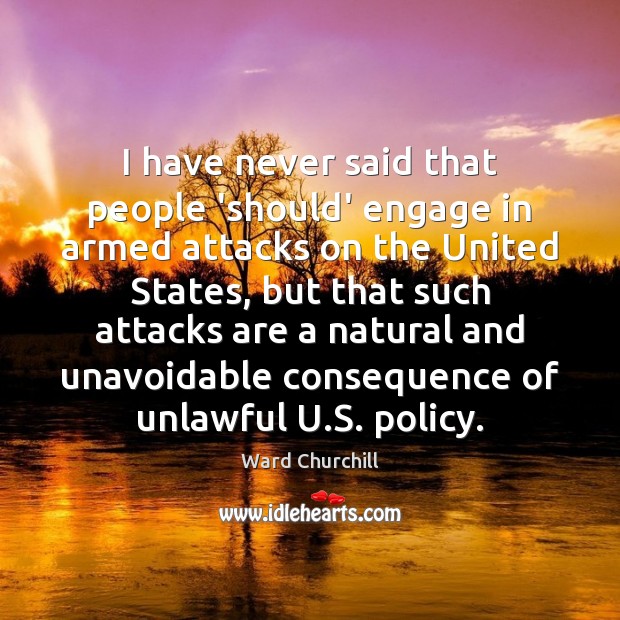 I have never said that people ‘should’ engage in armed attacks on Ward Churchill Picture Quote