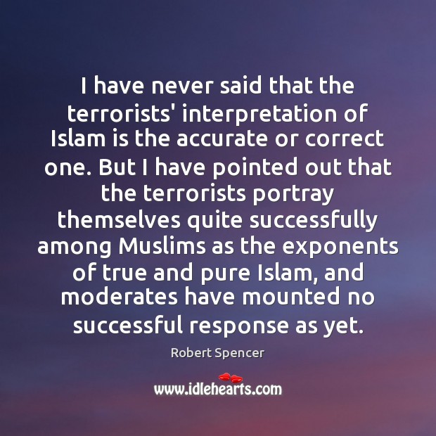 I have never said that the terrorists’ interpretation of Islam is the Robert Spencer Picture Quote