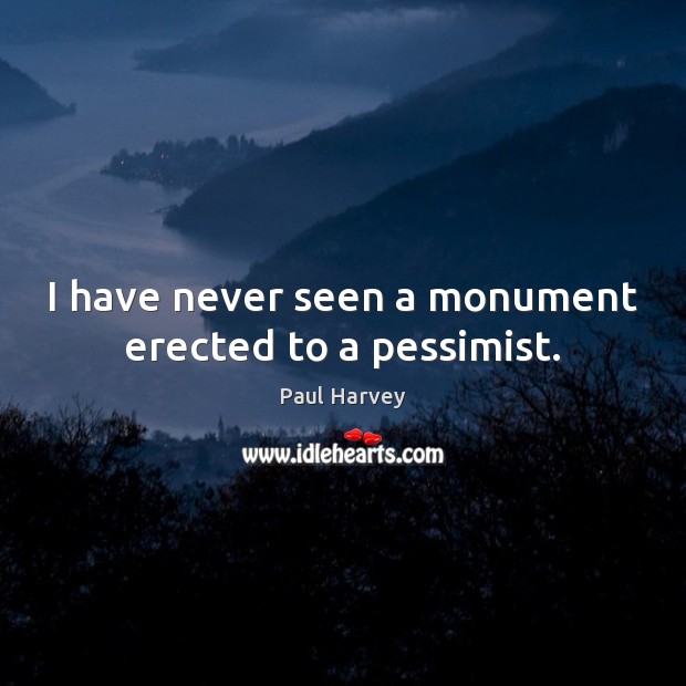 I have never seen a monument erected to a pessimist. Paul Harvey Picture Quote