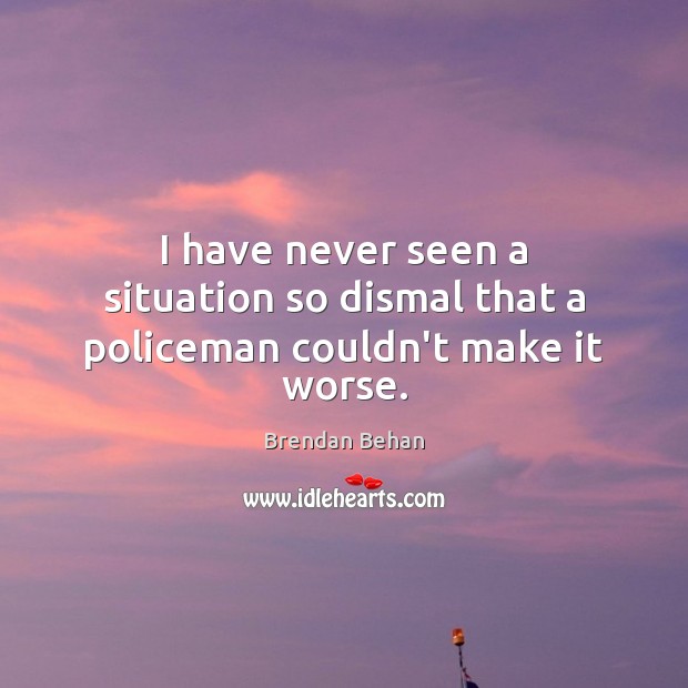 I have never seen a situation so dismal that a policeman couldn’t make it worse. Brendan Behan Picture Quote