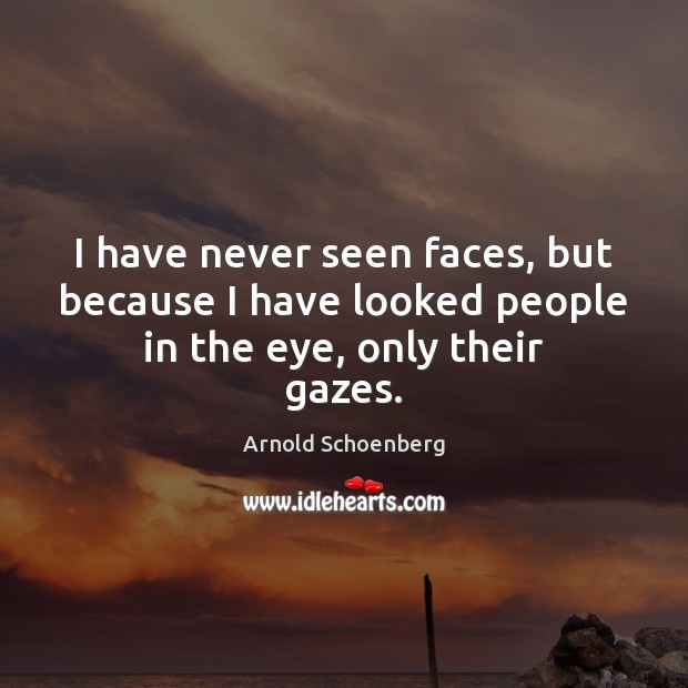 I have never seen faces, but because I have looked people in the eye, only their gazes. Arnold Schoenberg Picture Quote