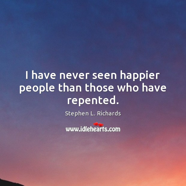 I have never seen happier people than those who have repented. Stephen L. Richards Picture Quote