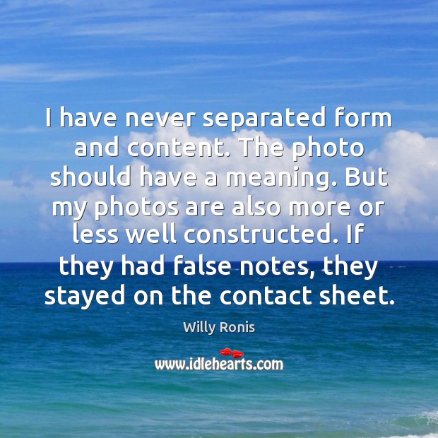 I have never separated form and content. The photo should have a Willy Ronis Picture Quote