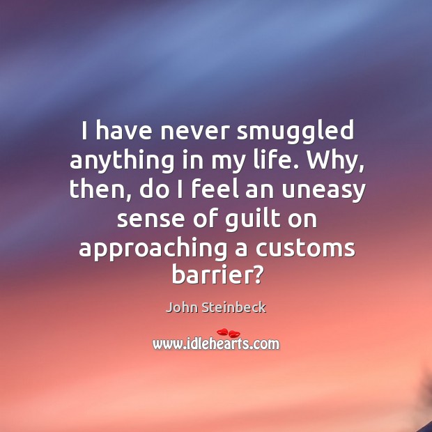 I have never smuggled anything in my life. Why, then, do I feel an uneasy sense of guilt on approaching a customs barrier? John Steinbeck Picture Quote