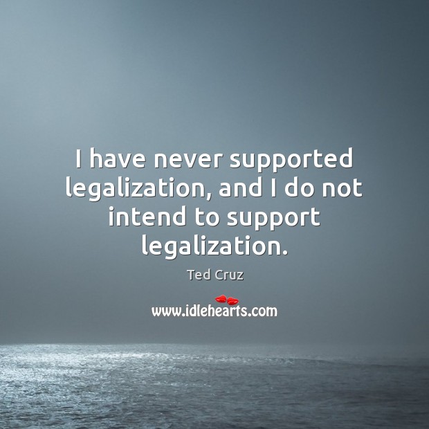I have never supported legalization, and I do not intend to support legalization. Image