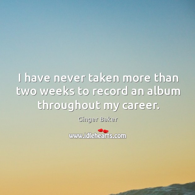 I have never taken more than two weeks to record an album throughout my career. Ginger Baker Picture Quote