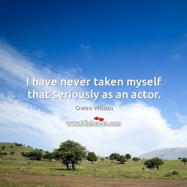 I have never taken myself that seriously as an actor. Owen Wilson Picture Quote