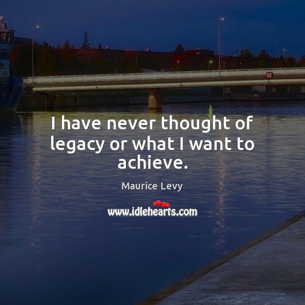 I have never thought of legacy or what I want to achieve. Maurice Levy Picture Quote