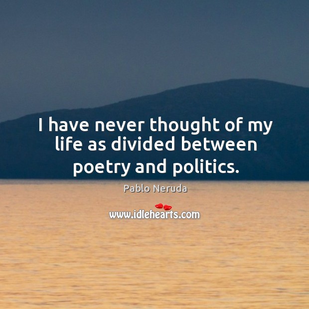 I have never thought of my life as divided between poetry and politics. Pablo Neruda Picture Quote