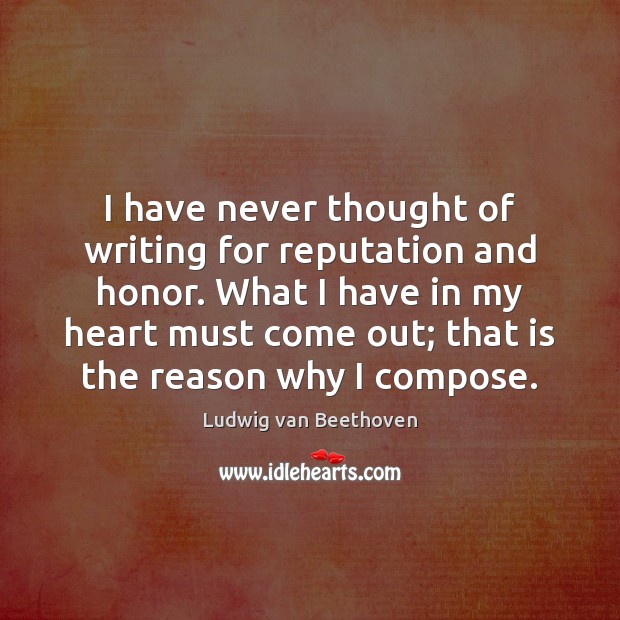 I have never thought of writing for reputation and honor. What I Ludwig van Beethoven Picture Quote