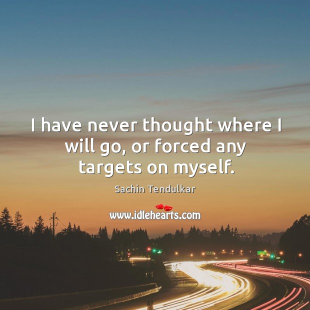 I have never thought where I will go, or forced any targets on myself. Image