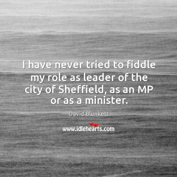 I have never tried to fiddle my role as leader of the city of sheffield, as an mp or as a minister. David Blunkett Picture Quote
