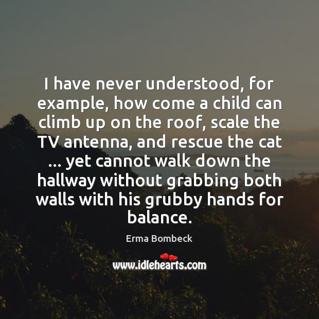 I have never understood, for example, how come a child can climb Erma Bombeck Picture Quote