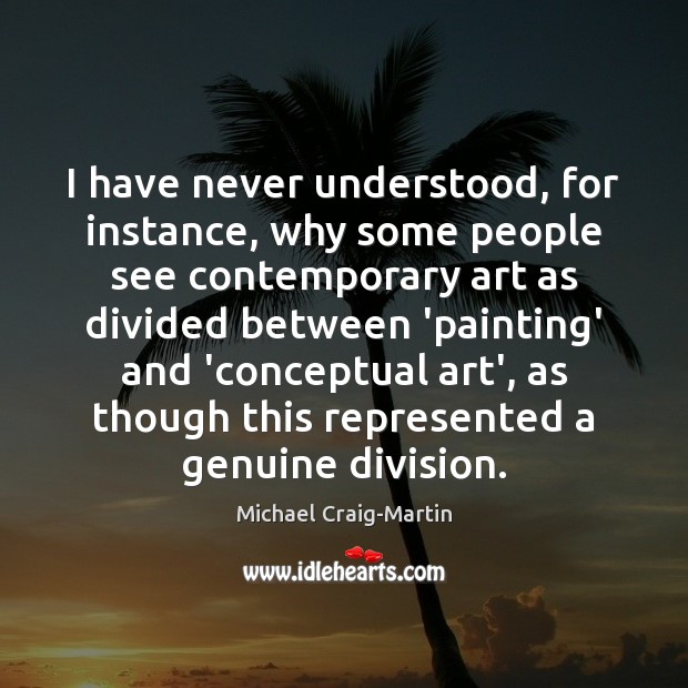 I have never understood, for instance, why some people see contemporary art Michael Craig-Martin Picture Quote