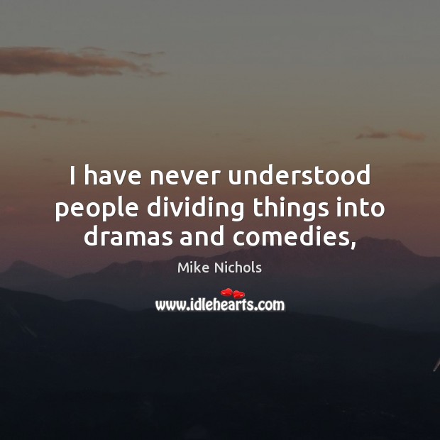I have never understood people dividing things into dramas and comedies, Mike Nichols Picture Quote