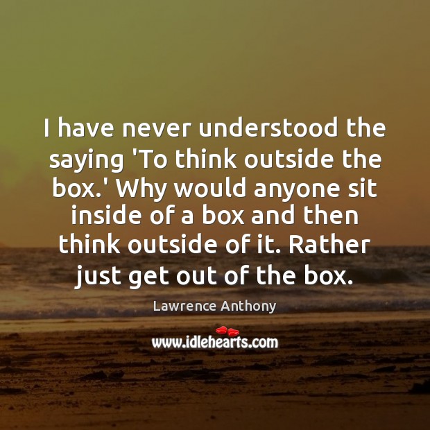 I have never understood the saying ‘To think outside the box.’ 