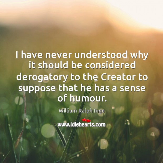 I have never understood why it should be considered derogatory to the creator to suppose that he has a sense of humour. William Ralph Inge Picture Quote