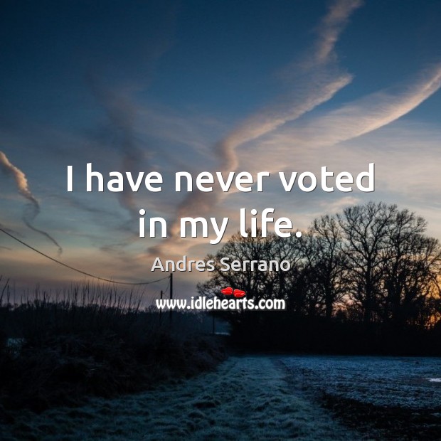 I have never voted in my life. Andres Serrano Picture Quote