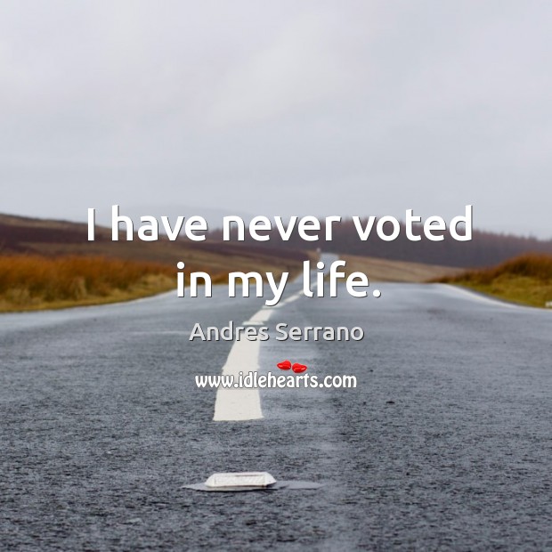 I have never voted in my life. Andres Serrano Picture Quote