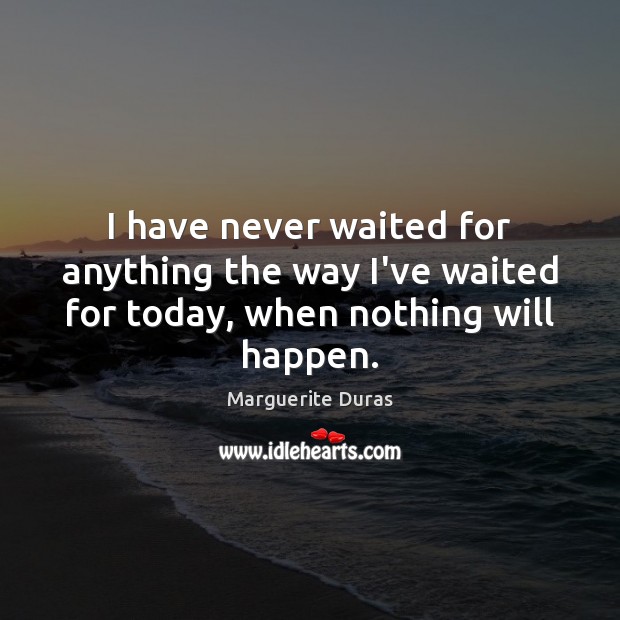 I have never waited for anything the way I’ve waited for today, when nothing will happen. Marguerite Duras Picture Quote
