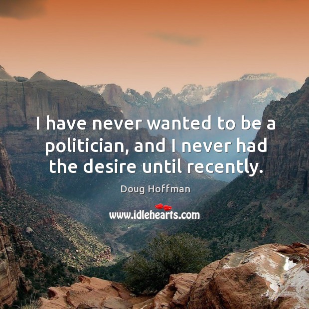 I have never wanted to be a politician, and I never had the desire until recently. Doug Hoffman Picture Quote