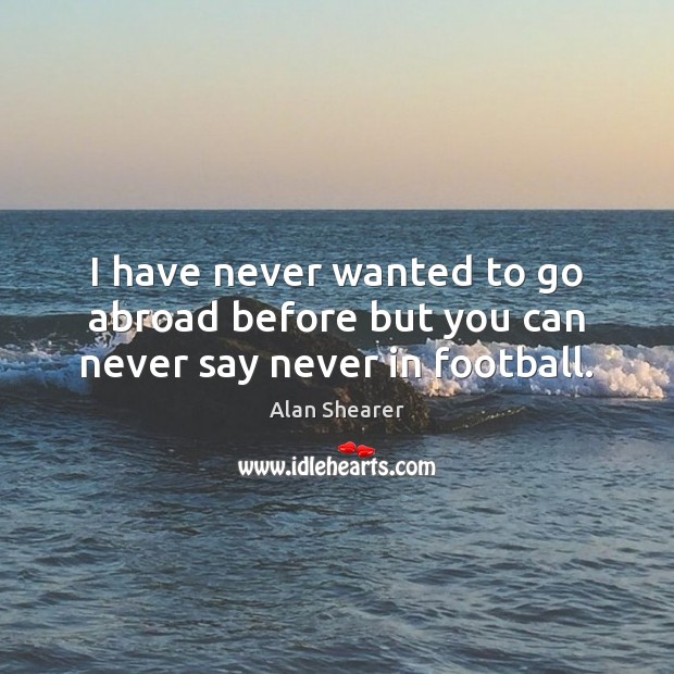 I have never wanted to go abroad before but you can never say never in football. Alan Shearer Picture Quote