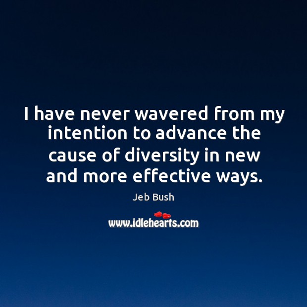 I have never wavered from my intention to advance the cause of diversity in new and more effective ways. Jeb Bush Picture Quote