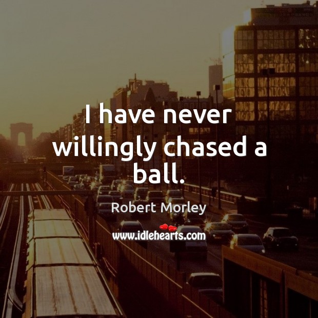 I have never willingly chased a ball. Robert Morley Picture Quote