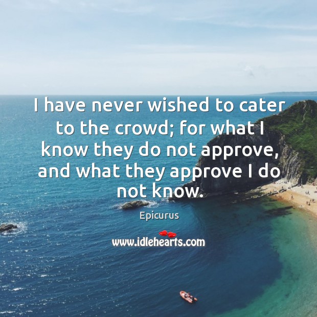 I have never wished to cater to the crowd; for what I know they do not approve, and what they approve I do not know. Epicurus Picture Quote