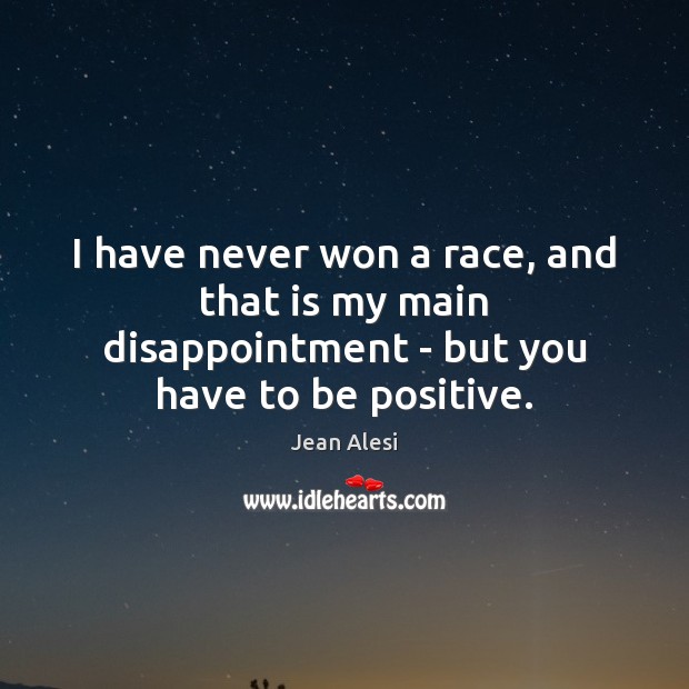I have never won a race, and that is my main disappointment – but you have to be positive. Positive Quotes Image