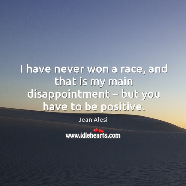 I have never won a race, and that is my main disappointment – but you have to be positive. Positive Quotes Image