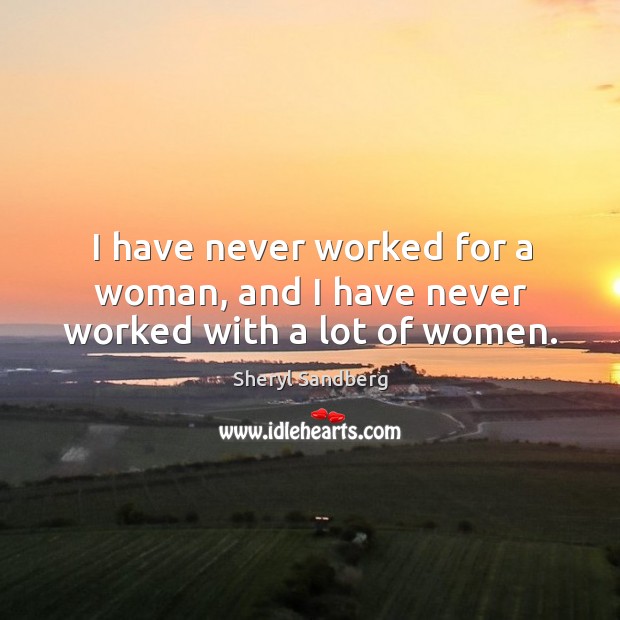 I have never worked for a woman, and I have never worked with a lot of women. Image