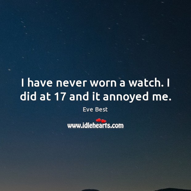 I have never worn a watch. I did at 17 and it annoyed me. Eve Best Picture Quote