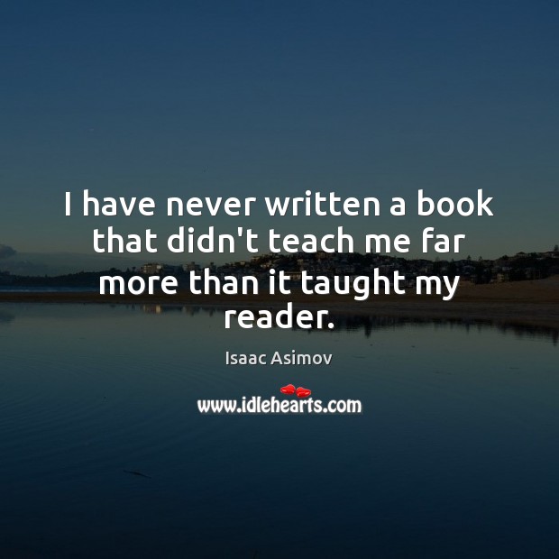 I have never written a book that didn’t teach me far more than it taught my reader. Isaac Asimov Picture Quote