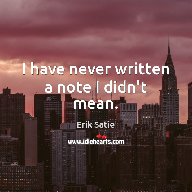 I have never written a note I didn’t mean. Erik Satie Picture Quote