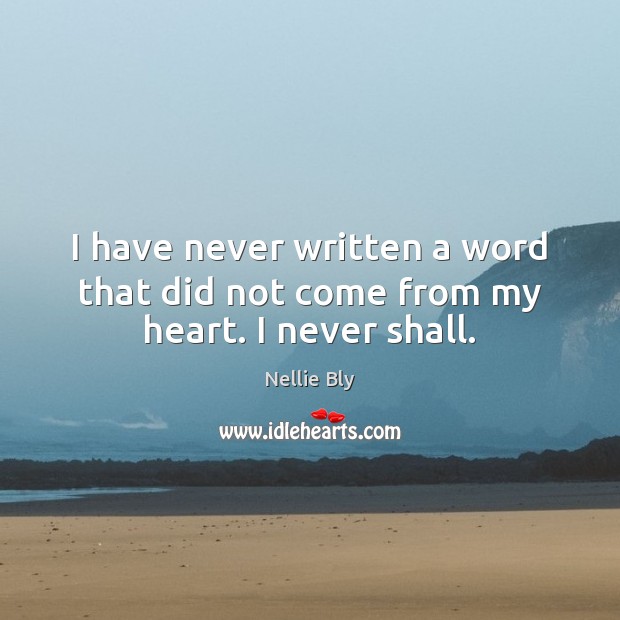 I have never written a word that did not come from my heart. I never shall. Nellie Bly Picture Quote