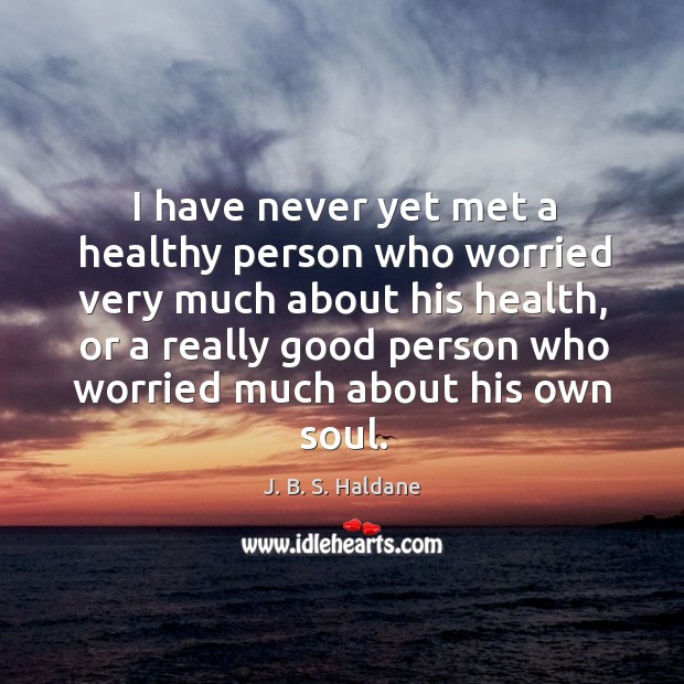 I have never yet met a healthy person who worried very much about his health, or a really J. B. S. Haldane Picture Quote