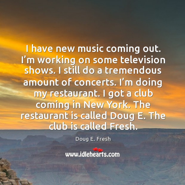 I have new music coming out. I’m working on some television shows. I still do a tremendous amount of concerts. Doug E. Fresh Picture Quote
