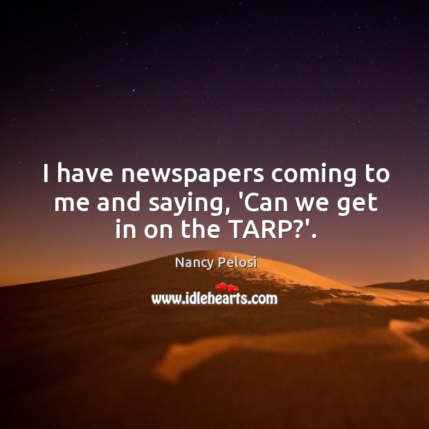 I have newspapers coming to me and saying, ‘Can we get in on the TARP?’. Nancy Pelosi Picture Quote