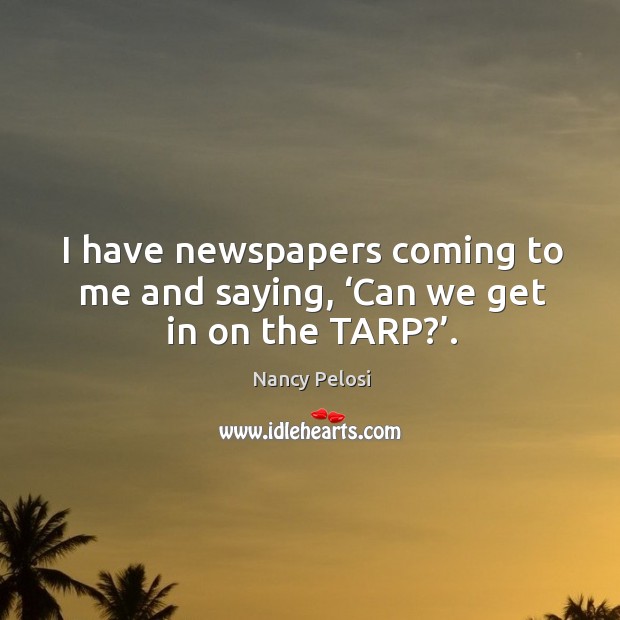 I have newspapers coming to me and saying, ‘can we get in on the tarp?’. Nancy Pelosi Picture Quote