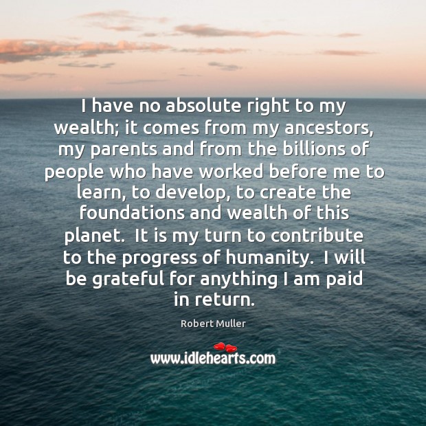 I have no absolute right to my wealth; it comes from my Be Grateful Quotes Image