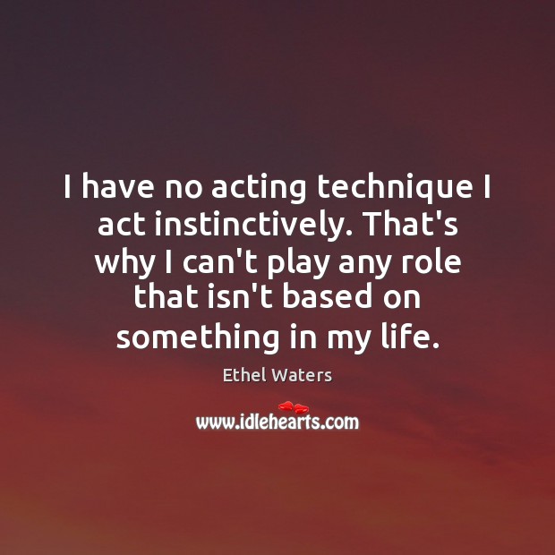 I have no acting technique I act instinctively. That’s why I can’t Ethel Waters Picture Quote